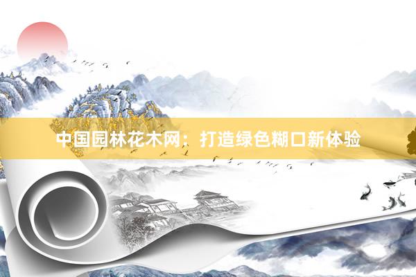 中国园林花木网：打造绿色糊口新体验