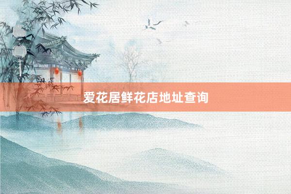 爱花居鲜花店地址查询