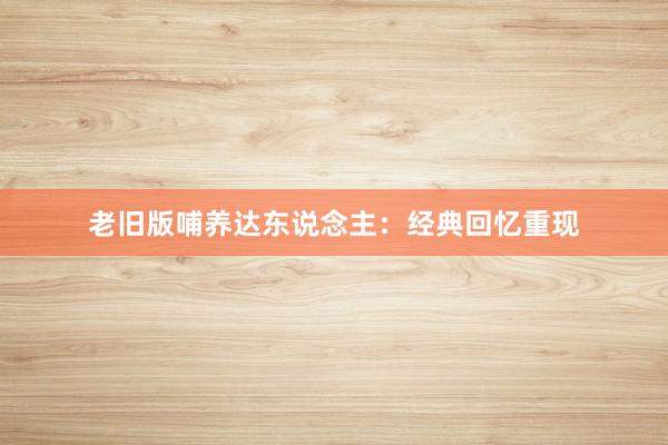 老旧版哺养达东说念主：经典回忆重现