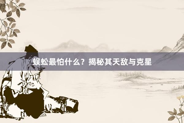 蜈蚣最怕什么？揭秘其天敌与克星