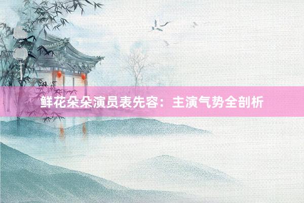 鲜花朵朵演员表先容：主演气势全剖析
