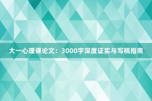 大一心理课论文：3000字深度证实与写稿指南