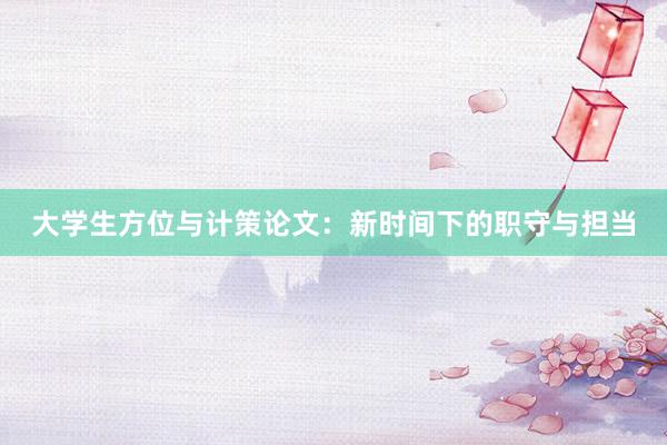 大学生方位与计策论文：新时间下的职守与担当