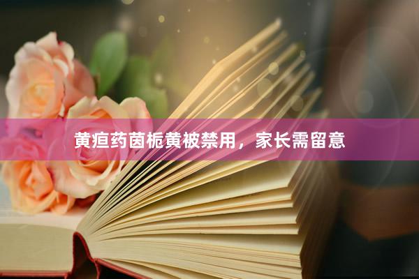 黄疸药茵栀黄被禁用，家长需留意
