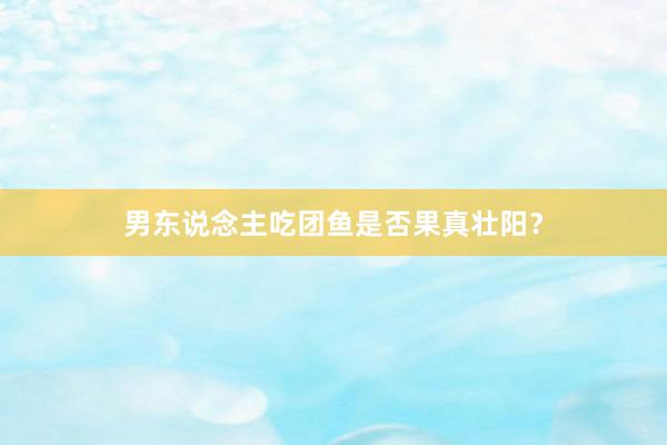 男东说念主吃团鱼是否果真壮阳？