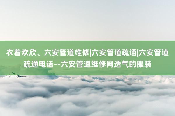 衣着欢欣、六安管道维修|六安管道疏通|六安管道疏通电话--六安管道维修网透气的服装