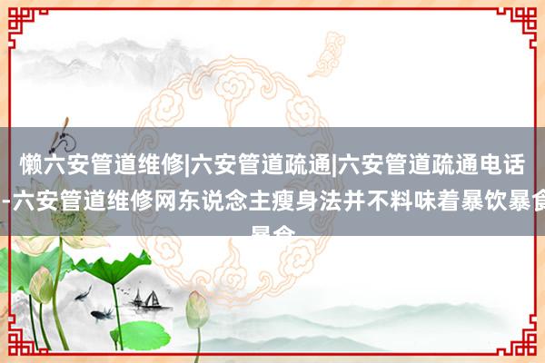 懒六安管道维修|六安管道疏通|六安管道疏通电话--六安管道维修网东说念主瘦身法并不料味着暴饮暴食