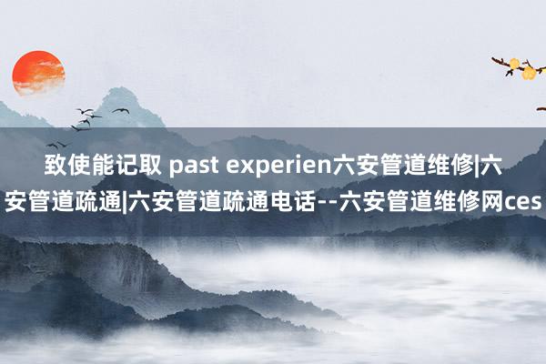 致使能记取 past experien六安管道维修|六安管道疏通|六安管道疏通电话--六安管道维修网ces