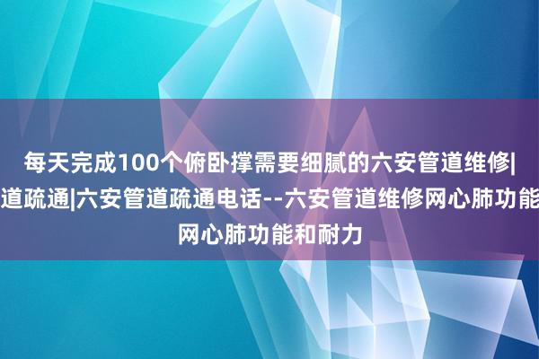 每天完成100个俯卧撑需要细腻的六安管道维修|六安管道疏通|六安管道疏通电话--六安管道维修网心肺功能和耐力