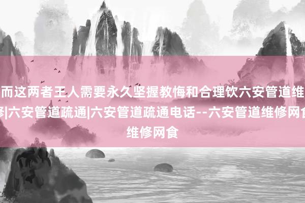 而这两者王人需要永久坚握教悔和合理饮六安管道维修|六安管道疏通|六安管道疏通电话--六安管道维修网食