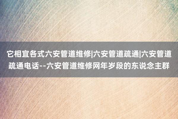 它相宜各式六安管道维修|六安管道疏通|六安管道疏通电话--六安管道维修网年岁段的东说念主群